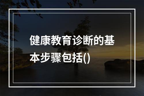 健康教育诊断的基本步骤包括()