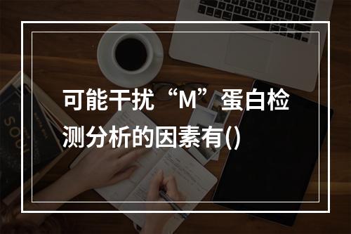 可能干扰“M”蛋白检测分析的因素有()