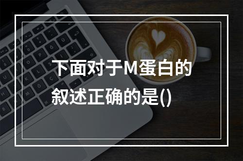 下面对于M蛋白的叙述正确的是()