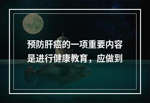 预防肝癌的一项重要内容是进行健康教育，应做到