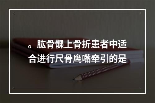 。肱骨髁上骨折患者中适合进行尺骨鹰嘴牵引的是