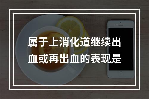 属于上消化道继续出血或再出血的表现是