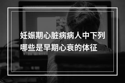 妊娠期心脏病病人中下列哪些是早期心衰的体征