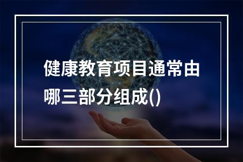 健康教育项目通常由哪三部分组成()