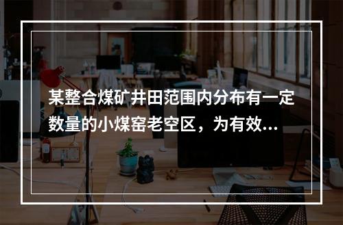 某整合煤矿井田范围内分布有一定数量的小煤窑老空区，为有效防治