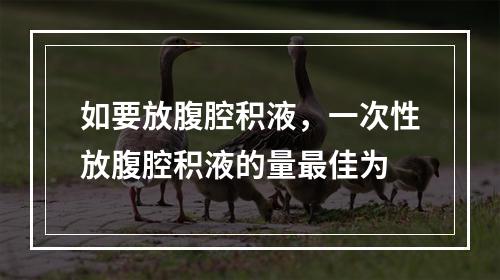 如要放腹腔积液，一次性放腹腔积液的量最佳为