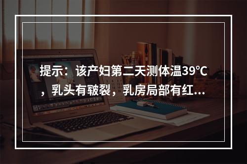 提示：该产妇第二天测体温39℃，乳头有皲裂，乳房局部有红肿热