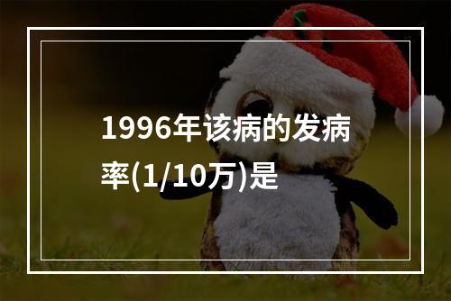 1996年该病的发病率(1/10万)是