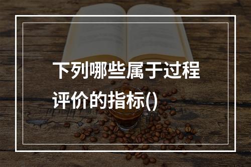 下列哪些属于过程评价的指标()