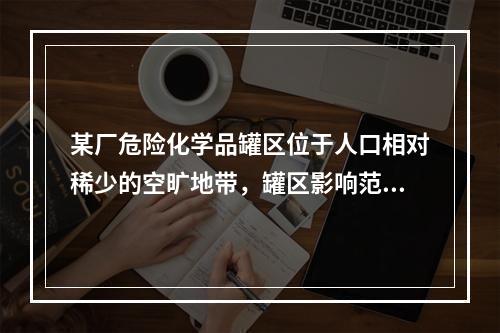 某厂危险化学品罐区位于人口相对稀少的空旷地带，罐区影响范围内