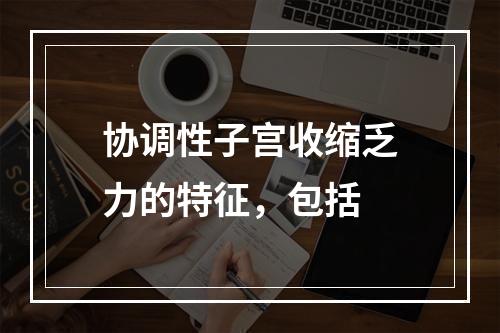 协调性子宫收缩乏力的特征，包括