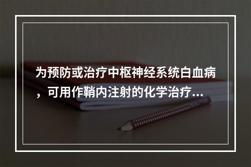 为预防或治疗中枢神经系统白血病，可用作鞘内注射的化学治疗药物