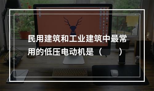 民用建筑和工业建筑中最常用的低压电动机是（　　）