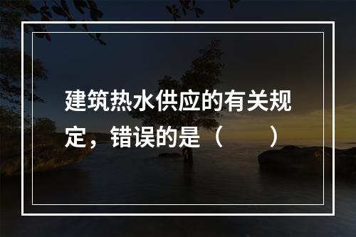 建筑热水供应的有关规定，错误的是（　　）