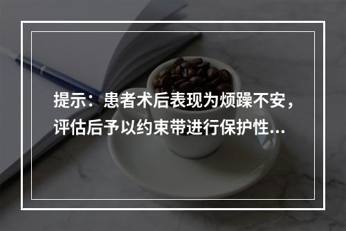 提示：患者术后表现为烦躁不安，评估后予以约束带进行保护性约束