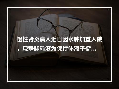 慢性肾炎病人近日因水肿加重入院，现静脉输液为保持体液平衡，应