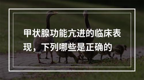 甲状腺功能亢进的临床表现，下列哪些是正确的