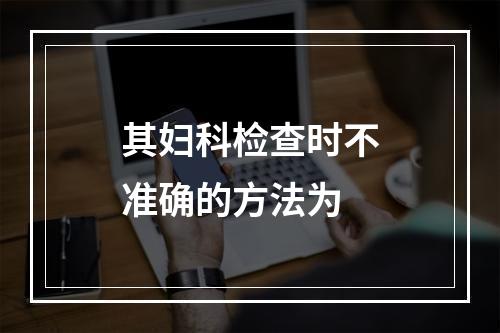 其妇科检查时不准确的方法为