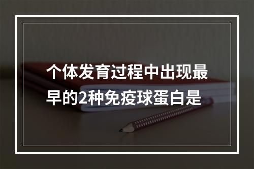 个体发育过程中出现最早的2种免疫球蛋白是