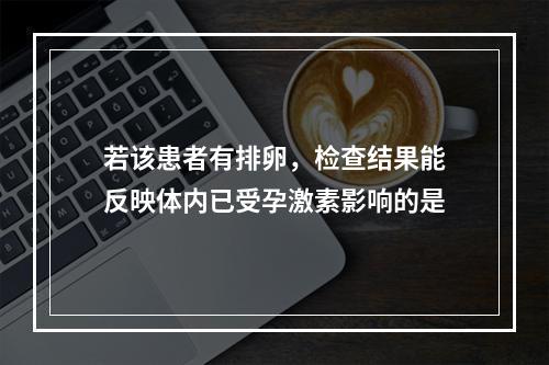 若该患者有排卵，检查结果能反映体内已受孕激素影响的是