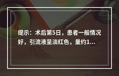 提示：术后第5日，患者一般情况好，引流液呈淡红色，量约15m