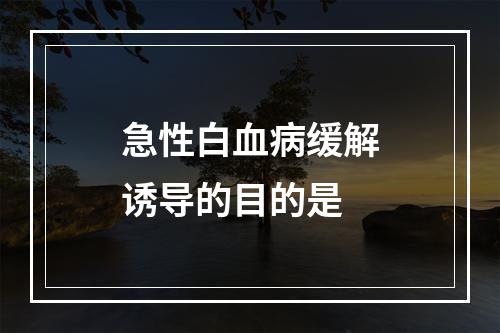 急性白血病缓解诱导的目的是