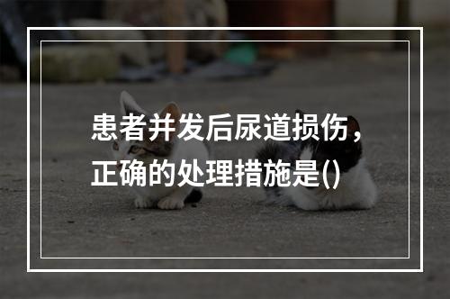 患者并发后尿道损伤，正确的处理措施是()