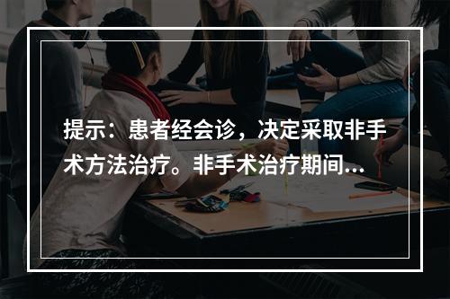 提示：患者经会诊，决定采取非手术方法治疗。非手术治疗期间应注