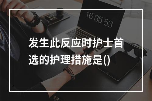 发生此反应时护士首选的护理措施是()