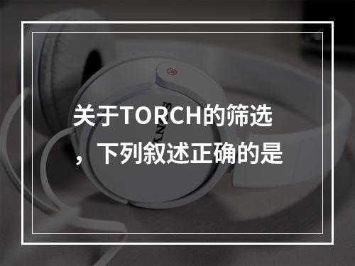 关于TORCH的筛选，下列叙述正确的是