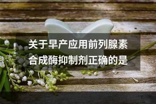 关于早产应用前列腺素合成酶抑制剂正确的是