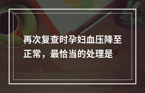 再次复查时孕妇血压降至正常，最恰当的处理是