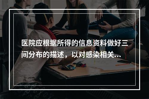 医院应根据所得的信息资料做好三间分布的描述，以对感染相关因素