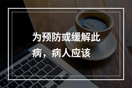 为预防或缓解此病，病人应该