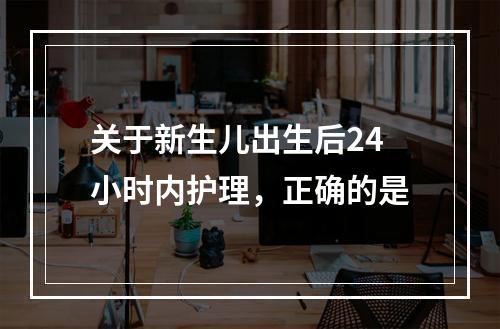 关于新生儿出生后24小时内护理，正确的是