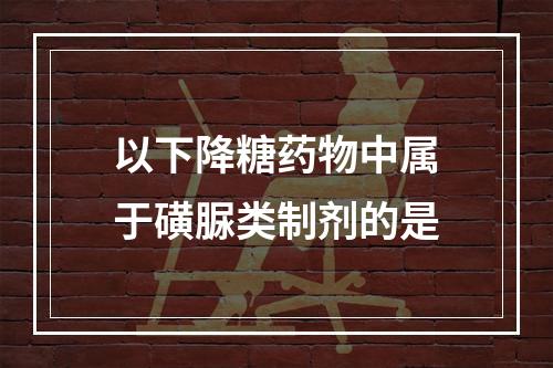 以下降糖药物中属于磺脲类制剂的是