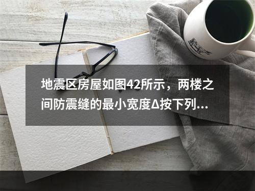 地震区房屋如图42所示，两楼之间防震缝的最小宽度Δ按下列何