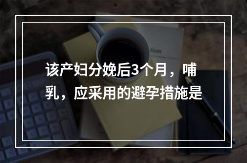 该产妇分娩后3个月，哺乳，应采用的避孕措施是