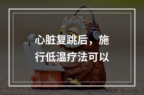 心脏复跳后，施行低温疗法可以