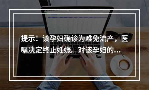 提示：该孕妇确诊为难免流产，医嘱决定终止妊娠。对该孕妇的护理