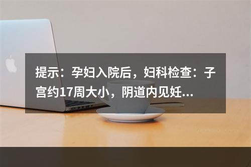 提示：孕妇入院后，妇科检查：子宫约17周大小，阴道内见妊娠产