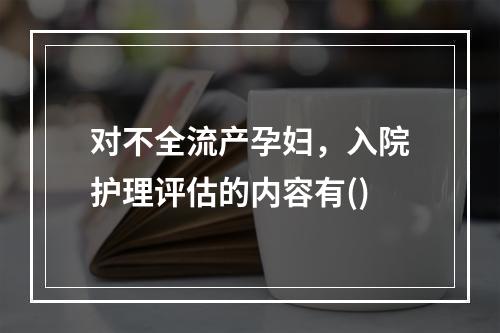 对不全流产孕妇，入院护理评估的内容有()