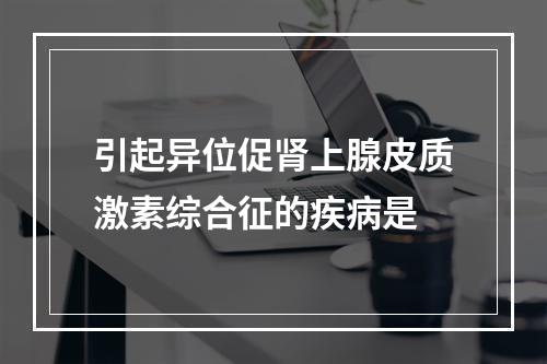 引起异位促肾上腺皮质激素综合征的疾病是