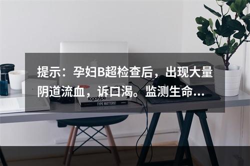 提示：孕妇B超检查后，出现大量阴道流血，诉口渴。监测生命体征