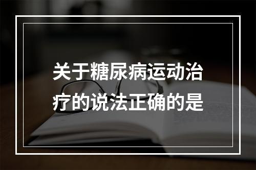 关于糖尿病运动治疗的说法正确的是