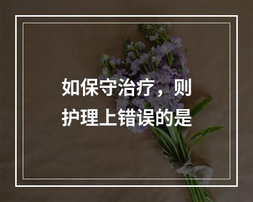 如保守治疗，则护理上错误的是