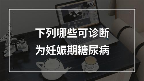 下列哪些可诊断为妊娠期糖尿病