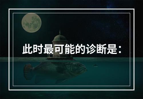 此时最可能的诊断是：