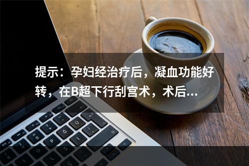 提示：孕妇经治疗后，凝血功能好转，在B超下行刮宫术，术后恢复