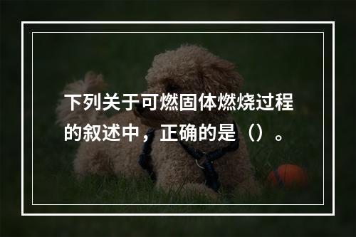 下列关于可燃固体燃烧过程的叙述中，正确的是（）。